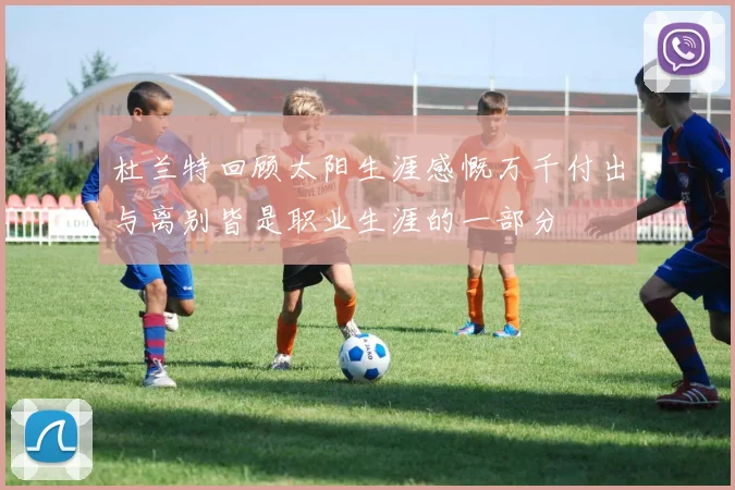 杜兰特回顾太阳生涯感慨万千付出与离别皆是职业生涯的一部分