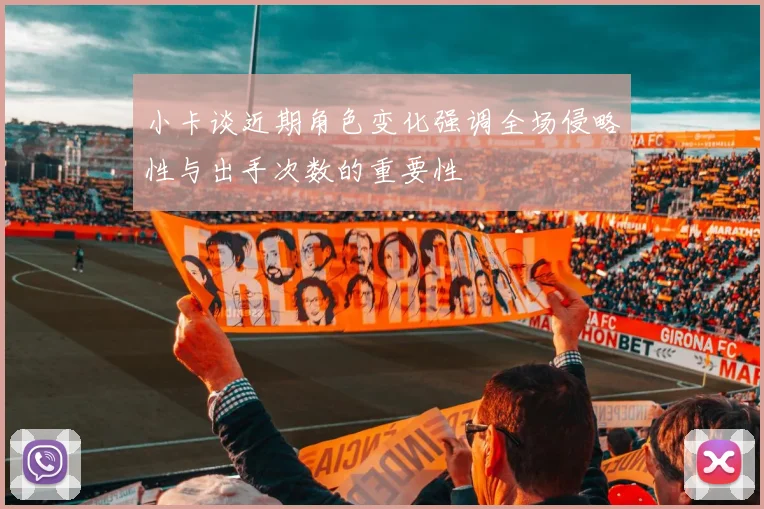 小卡谈近期角色变化强调全场侵略性与出手次数的重要性