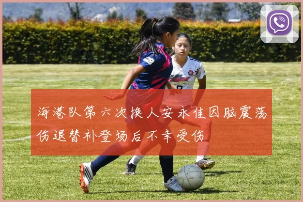 海港队第六次换人安永佳因脑震荡伤退替补登场后不幸受伤