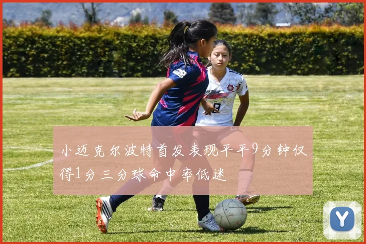 小迈克尔波特首发表现平平9分钟仅得1分三分球命中率低迷