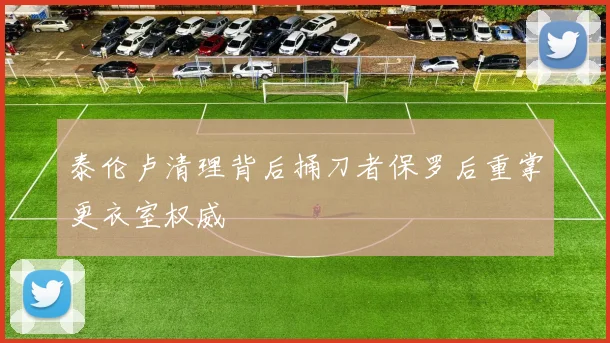 泰伦卢清理背后捅刀者保罗后重掌更衣室权威