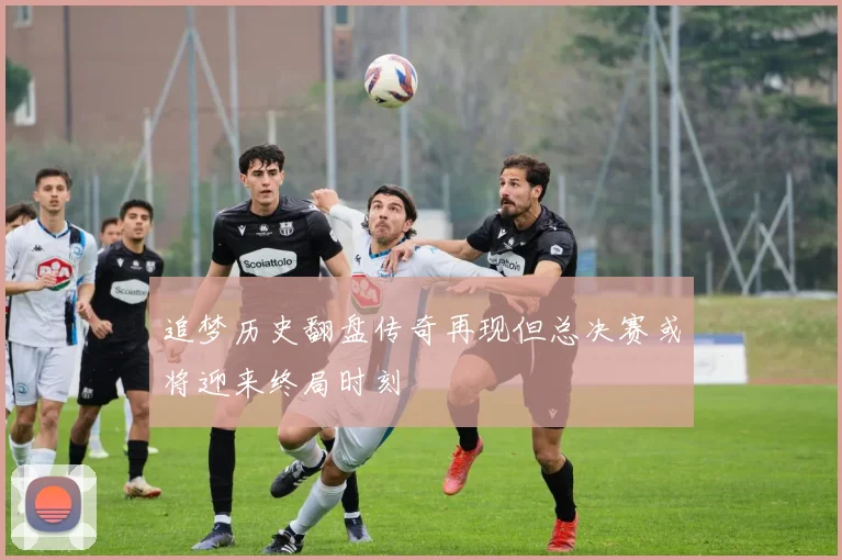 追梦历史翻盘传奇再现但总决赛或将迎来终局时刻