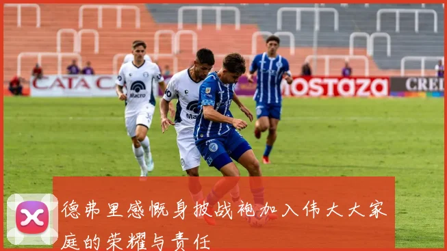 德弗里感慨身披战袍加入伟大大家庭的荣耀与责任