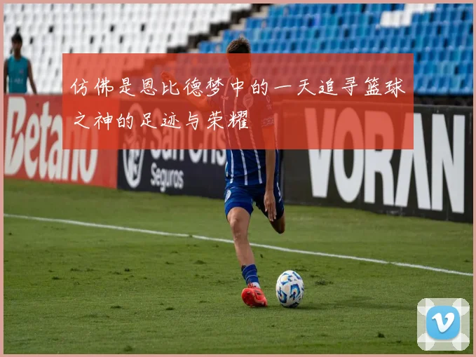 仿佛是恩比德梦中的一天追寻篮球之神的足迹与荣耀