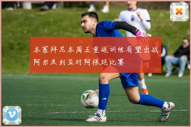 本塞拜尼本周五重返训练有望出战阿尔及利亚对阿根廷比赛