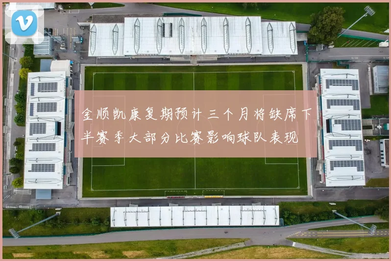 金顺凯康复期预计三个月将缺席下半赛季大部分比赛影响球队表现