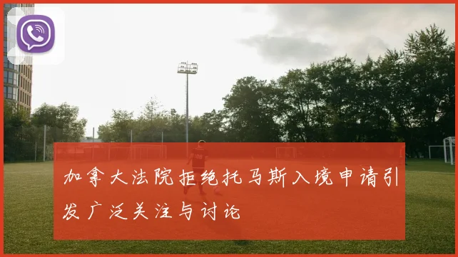 加拿大法院拒绝托马斯入境申请引发广泛关注与讨论