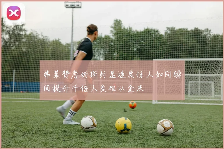 弗莱赞詹姆斯封盖速度惊人如同瞬间提升千倍人类难以企及