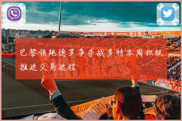 巴黎领跑德罗争夺战多特本周积极推进交易进程