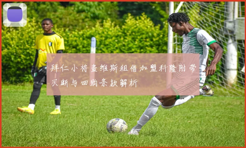 拜仁小将查维斯租借加盟科隆附带买断与回购条款解析
