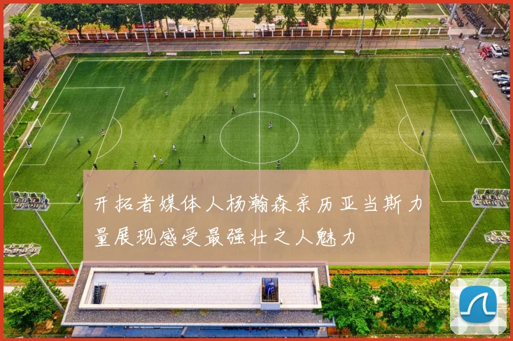 开拓者媒体人杨瀚森亲历亚当斯力量展现感受最强壮之人魅力