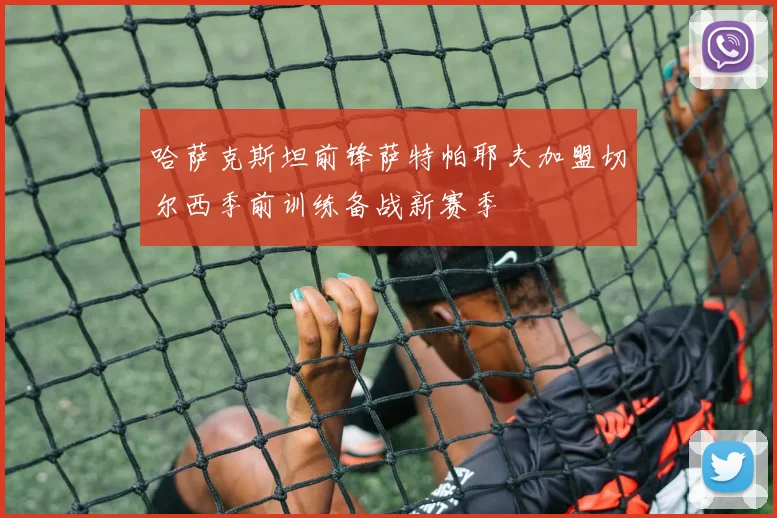 哈萨克斯坦前锋萨特帕耶夫加盟切尔西季前训练备战新赛季