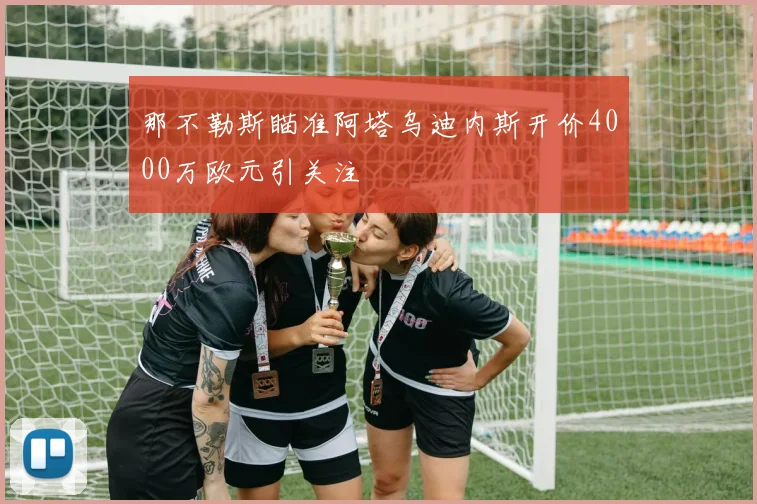 那不勒斯瞄准阿塔乌迪内斯开价4000万欧元引关注