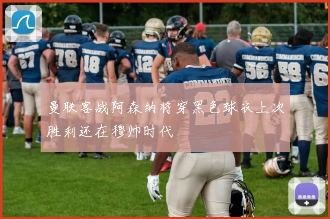 曼联客战阿森纳将穿黑色球衣上次胜利还在穆帅时代