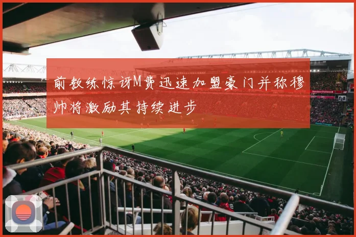 前教练惊讶M费迅速加盟豪门并称穆帅将激励其持续进步