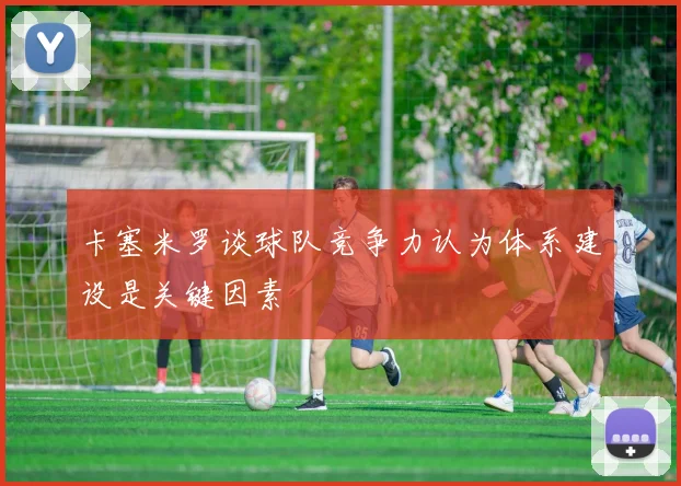 卡塞米罗谈球队竞争力认为体系建设是关键因素