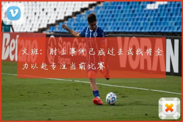 文班：肘击事件已成过去式我将全力以赴专注当前比赛