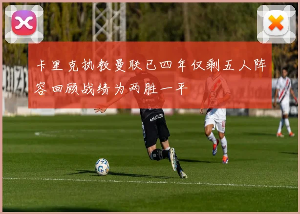 卡里克执教曼联已四年仅剩五人阵容回顾战绩为两胜一平