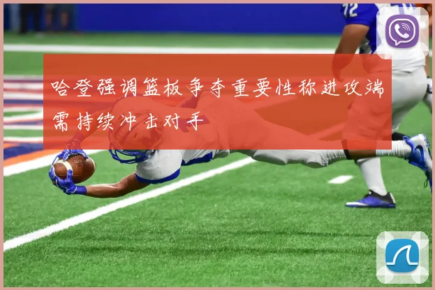 哈登强调篮板争夺重要性称进攻端需持续冲击对手