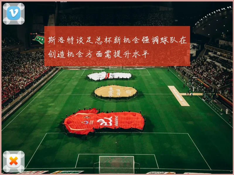 斯洛特谈足总杯新机会强调球队在创造机会方面需提升水平