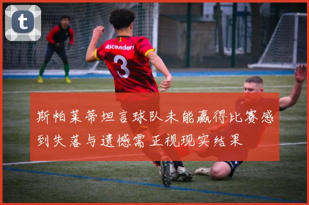 斯帕莱蒂坦言球队未能赢得比赛感到失落与遗憾需正视现实结果