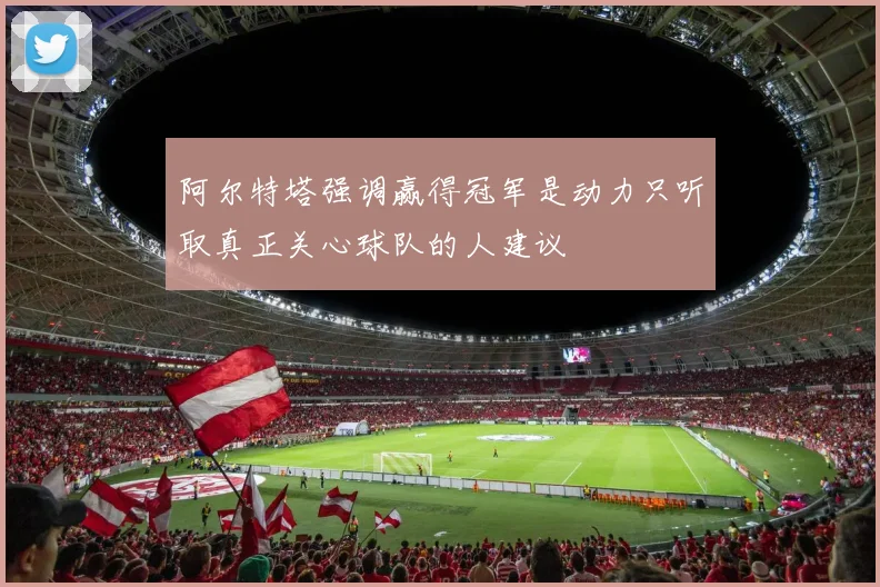 阿尔特塔强调赢得冠军是动力只听取真正关心球队的人建议